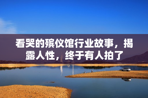 看哭的殡仪馆行业故事，揭露人性，终于有人拍了