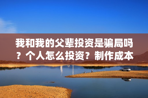 我和我的父辈投资是骗局吗？个人怎么投资？制作成本门槛是多少？(我和我的父辈投票)