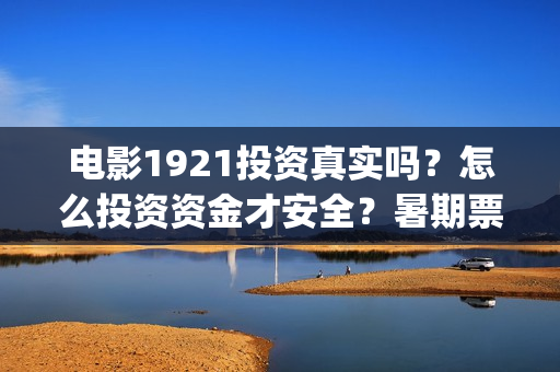 电影1921投资真实吗？怎么投资资金才安全？暑期票仓能达到多少？(电影1921投资方)