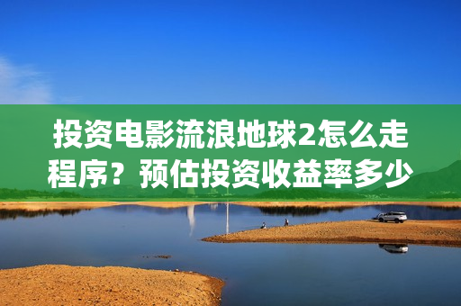 投资电影流浪地球2怎么走程序？预估投资收益率多少？有保底协议吗？(电影流浪地球百度百科)