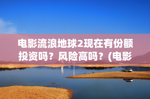 电影流浪地球2现在有份额投资吗？风险高吗？(电影流浪地球2剧情介绍)