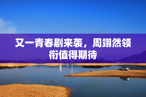 又一青春剧来袭，周翊然领衔值得期待