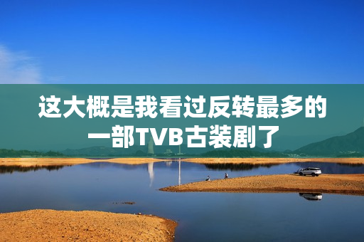 这大概是我看过反转最多的一部TVB古装剧了