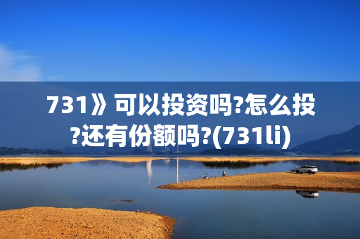 731》可以投资吗?怎么投?还有份额吗?(731li)