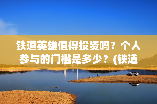 铁道英雄值得投资吗？个人参与的门槛是多少？(铁道英雄怎么样)