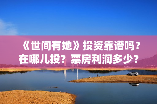 《世间有她》投资靠谱吗？在哪儿投？票房利润多少？(世间有她投资)