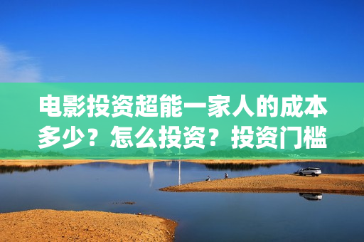 电影投资超能一家人的成本多少?怎么投资?投资门槛多少(超能投资集团有限公司官网) 电影投资超能一家人的成本多少?怎么投资?投资门槛多少(超能投资集团有限公司官网)