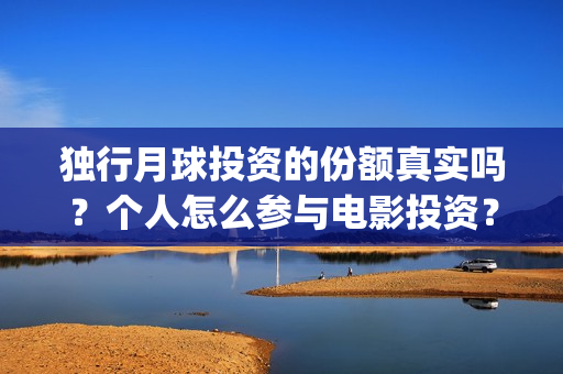 独行月球投资的份额真实吗？个人怎么参与电影投资？(独行月球有女主吗)