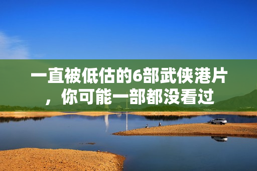 一直被低估的6部武侠港片，你可能一部都没看过