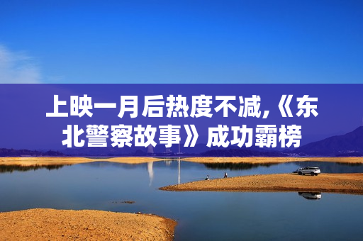 上映一月后热度不减,《东北警察故事》成功霸榜