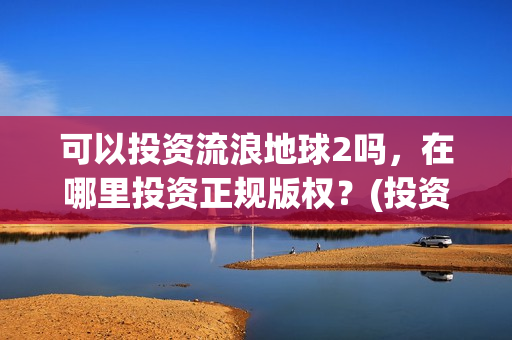 可以投资流浪地球2吗，在哪里投资正规版权？(投资流浪地球男主姓顾的小说)