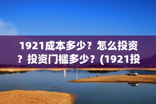 1921成本多少？怎么投资？投资门槛多少？(1921投资赚钱吗)