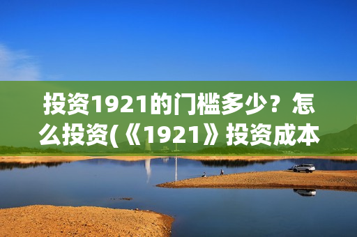 投资1921的门槛多少？怎么投资(《1921》投资成本)