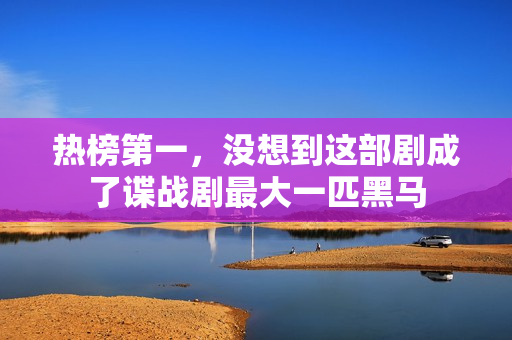 热榜第一，没想到这部剧成了谍战剧最大一匹黑马