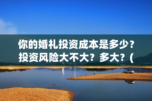 你的婚礼投资成本是多少？投资风险大不大？多大？(你的婚礼背后资本)