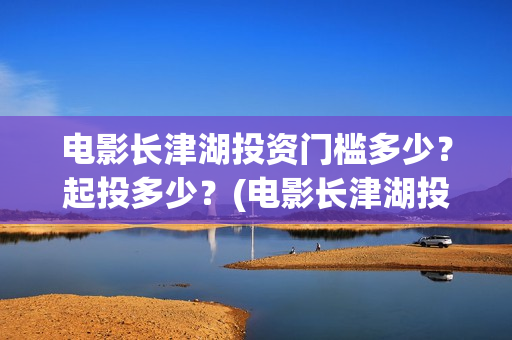 电影长津湖投资门槛多少？起投多少？(电影长津湖投资成本)