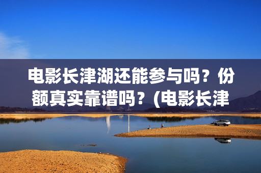 电影长津湖还能参与吗？份额真实靠谱吗？(电影长津湖还能拍吗)