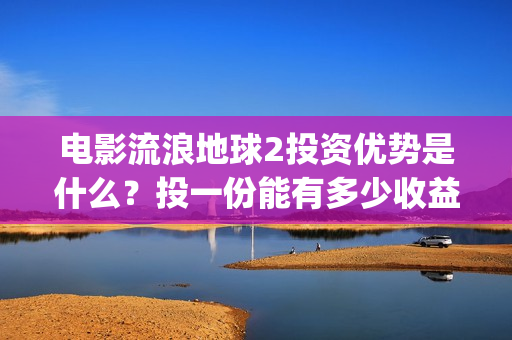 电影流浪地球2投资优势是什么？投一份能有多少收益？(电影流浪地球2首映式明星云集完整视频)