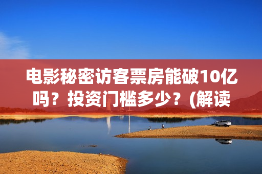 电影秘密访客票房能破10亿吗？投资门槛多少？(解读电影秘密访客)