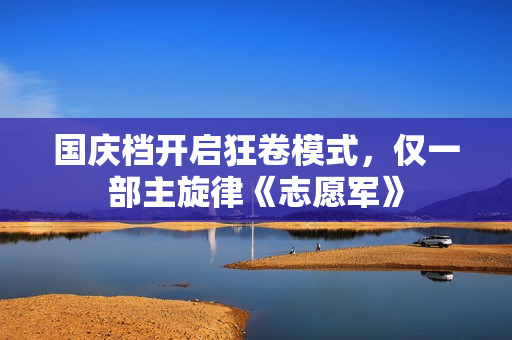 国庆档开启狂卷模式，仅一部主旋律《志愿军》