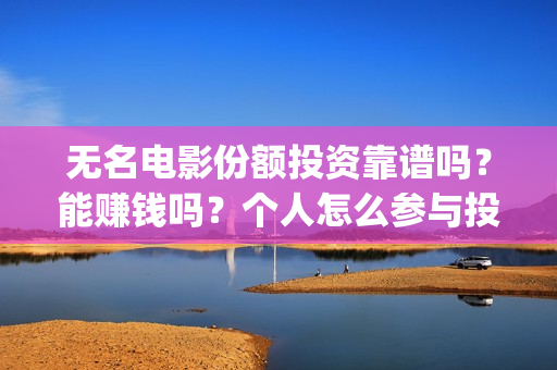 无名电影份额投资靠谱吗？能赚钱吗？个人怎么参与投资？(无名电影什么时候开机)