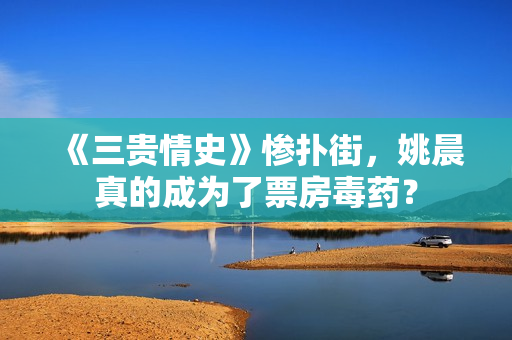 《三贵情史》惨扑街，姚晨真的成为了票房毒药？