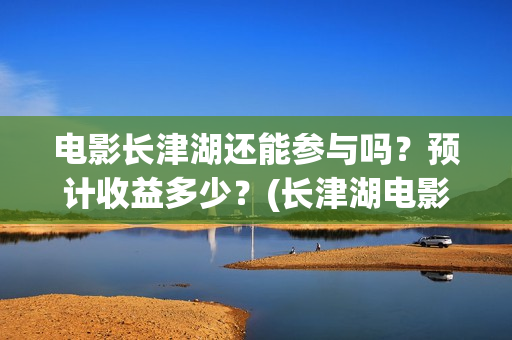 电影长津湖还能参与吗？预计收益多少？(长津湖电影出来了吗)