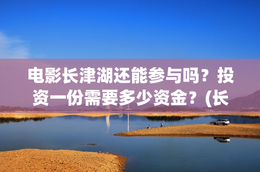 电影长津湖还能参与吗？投资一份需要多少资金？(长津湖电影还有下部吗)