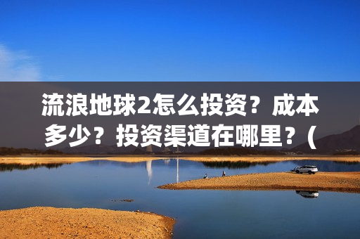流浪地球2怎么投资？成本多少？投资渠道在哪里？(流浪地球2怎么写一零后英雄)