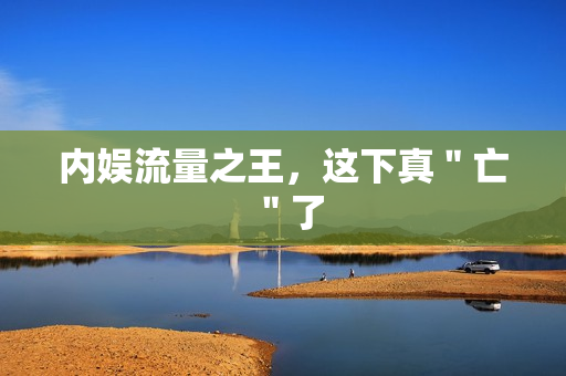 内娱流量之王，这下真＂亡＂了