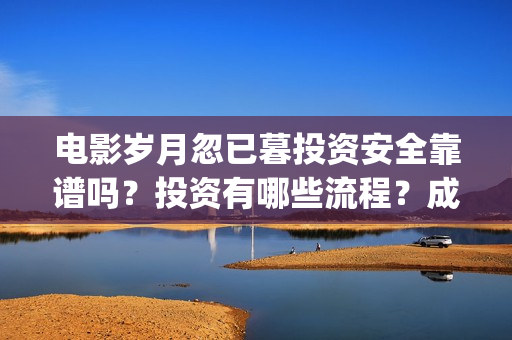电影岁月忽已暮投资安全靠谱吗?投资有哪些流程?成本门槛是多少?(电影岁月忽已暮海边) 电影岁月忽已暮投资安全靠谱吗?投资有哪些流程?成本门槛是多少?(电影岁月忽已暮海边)
