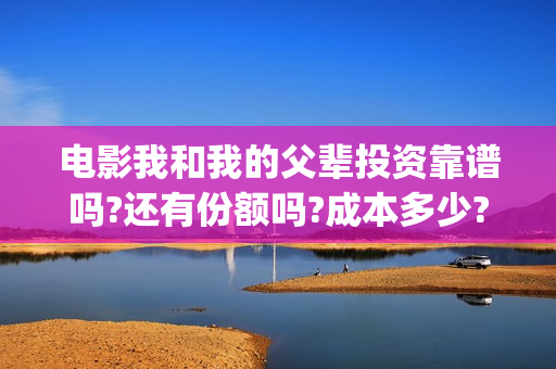 电影我和我的父辈投资靠谱吗?还有份额吗?成本多少?(电影我和我的父辈免费高清播放完整版观后感) 电影我和我的父辈投资靠谱吗?还有份额吗?成本多少?(电影我和我的父辈免费高清播放完整版观后感)