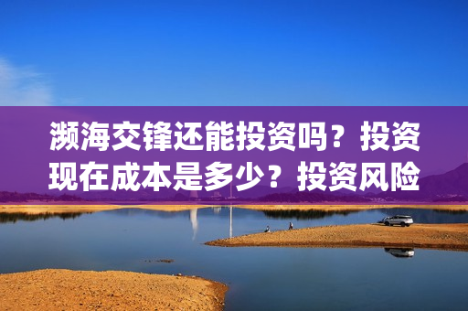 濒海交锋还能投资吗？投资现在成本是多少？投资风险大吗？(濒海交锋成本多少)