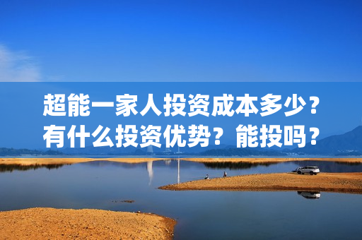 超能一家人投资成本多少？有什么投资优势？能投吗？(超能一家人投资门槛高吗?)