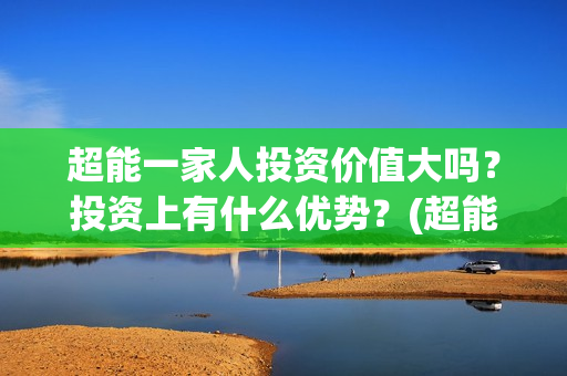 超能一家人投资价值大吗?投资上有什么优势?(超能一家人投资门槛高吗?) 超能一家人投资价值大吗?投资上有什么优势?(超能一家人投资门槛高吗?)