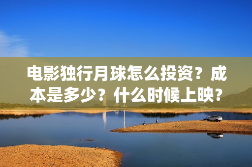 电影独行月球怎么投资？成本是多少？什么时候上映？(电影独行月球怎么看不了)