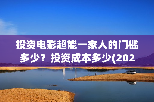 投资电影超能一家人的门槛多少？投资成本多少(2020年超能电影)