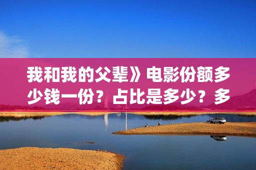我和我的父辈》电影份额多少钱一份？占比是多少？多久能拿到分红(我和我的父辈在线观看免费全集电视剧)