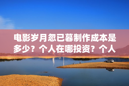 电影岁月忽已暮制作成本是多少？个人在哪投资？个人怎么投资？(岁月忽已暮电影什么意思)