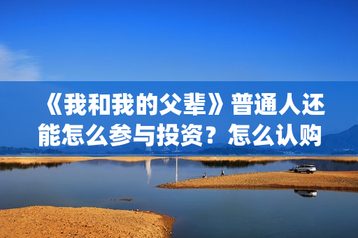 《我和我的父辈》普通人还能怎么参与投资？怎么认购份额a(我和我的父辈之乘风)