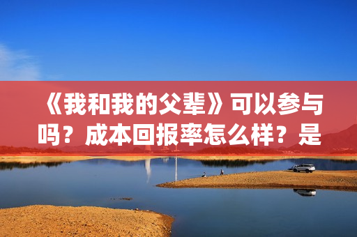 《我和我的父辈》可以参与吗？成本回报率怎么样？是保本的吗？(《我和我的父辈》)