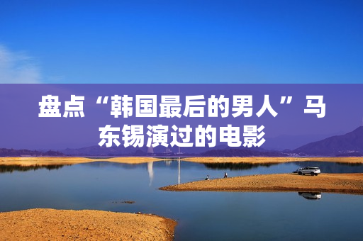 盘点“韩国最后的男人”马东锡演过的电影