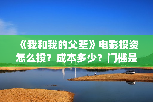 《我和我的父辈》电影投资怎么投？成本多少？门槛是怎么定的(《我和我的父辈》)