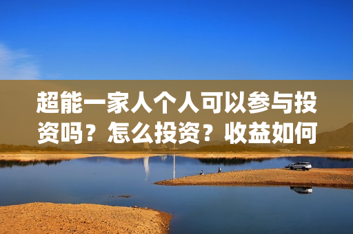 超能一家人个人可以参与投资吗?怎么投资?收益如何?(超能一家人官宣) 超能一家人个人可以参与投资吗?怎么投资?收益如何?(超能一家人官宣)