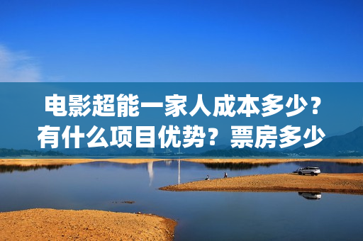 电影超能一家人成本多少？有什么项目优势？票房多少？(电影超能一家人沈腾免费观看国语版)