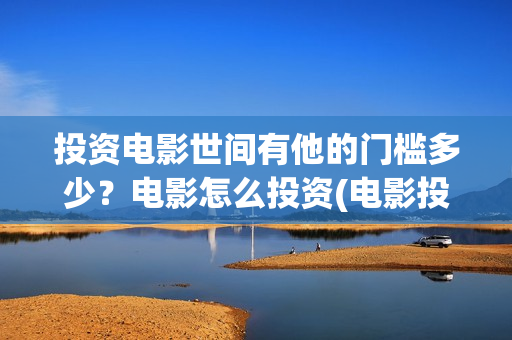 投资电影世间有他的门槛多少？电影怎么投资(电影投资有真的吗)