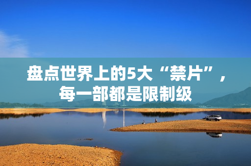 盘点世界上的5大“禁片”,每一部都是限制级