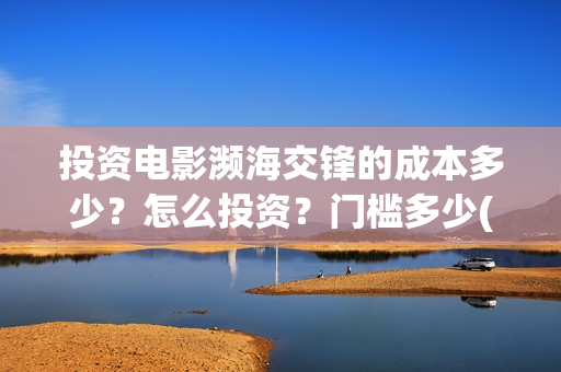 投资电影濒海交锋的成本多少？怎么投资？门槛多少(电影濒海交锋什么时候上映)