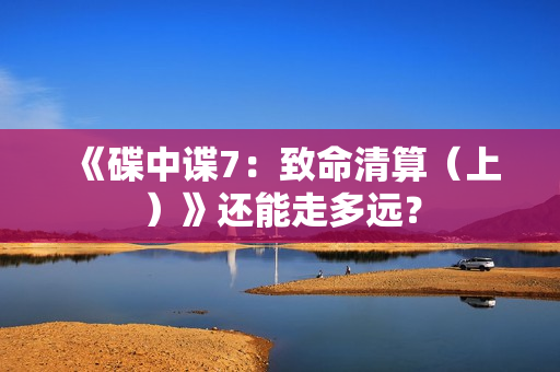 《碟中谍7：致命清算（上）》还能走多远？