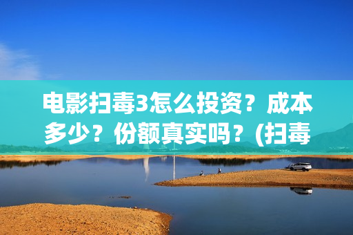 电影扫毒3怎么投资？成本多少？份额真实吗？(扫毒3预告片)